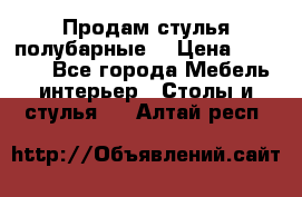 Продам стулья полубарные  › Цена ­ 13 000 - Все города Мебель, интерьер » Столы и стулья   . Алтай респ.